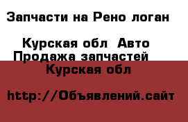 Запчасти на Рено логан - Курская обл. Авто » Продажа запчастей   . Курская обл.